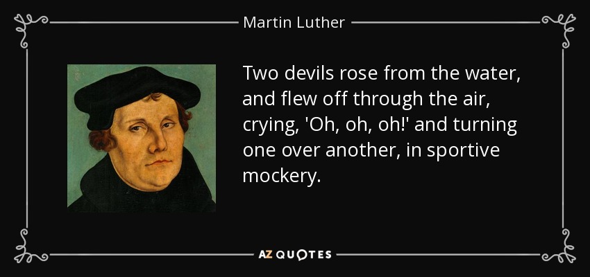 Two devils rose from the water, and flew off through the air, crying, 'Oh, oh, oh!' and turning one over another, in sportive mockery. - Martin Luther