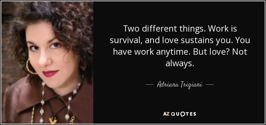 Two different things. Work is survival, and love sustains you. You have work anytime. But love? Not always. - Adriana Trigiani