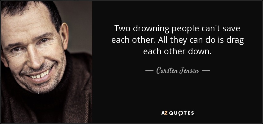 Two drowning people can't save each other. All they can do is drag each other down. - Carsten Jensen