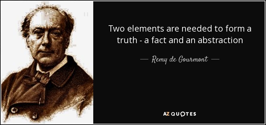 Two elements are needed to form a truth - a fact and an abstraction - Remy de Gourmont