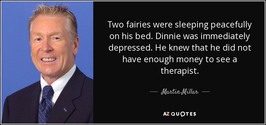 Two fairies were sleeping peacefully on his bed. Dinnie was immediately depressed. He knew that he did not have enough money to see a therapist. - Martin Millar