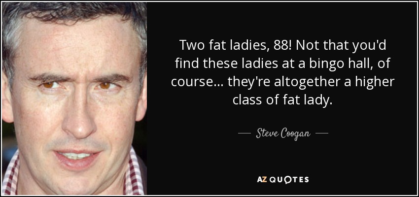 Two fat ladies, 88! Not that you'd find these ladies at a bingo hall, of course... they're altogether a higher class of fat lady. - Steve Coogan
