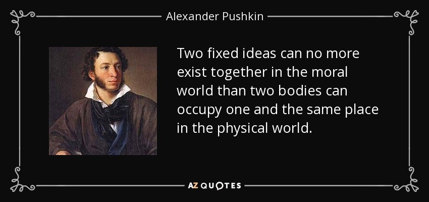 Two fixed ideas can no more exist together in the moral world than two bodies can occupy one and the same place in the physical world. - Alexander Pushkin