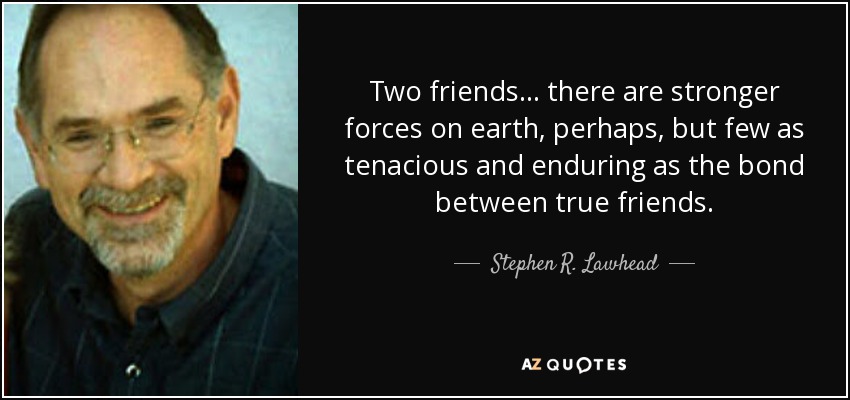 Two friends . . . there are stronger forces on earth, perhaps, but few as tenacious and enduring as the bond between true friends. - Stephen R. Lawhead