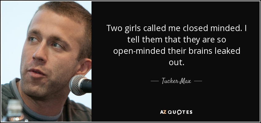 Two girls called me closed minded. I tell them that they are so open-minded their brains leaked out. - Tucker Max