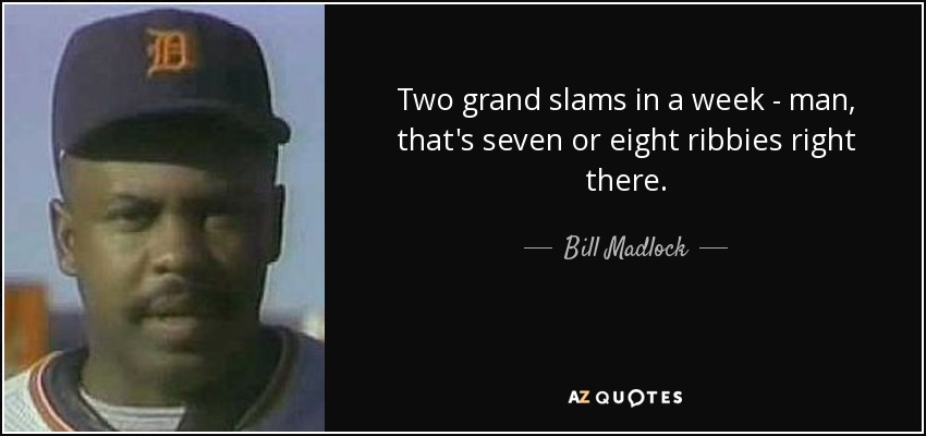 Two grand slams in a week - man, that's seven or eight ribbies right there. - Bill Madlock