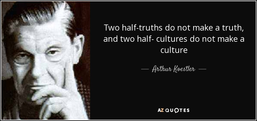 Two half-truths do not make a truth, and two half- cultures do not make a culture - Arthur Koestler