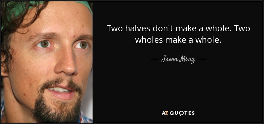Two halves don't make a whole. Two wholes make a whole. - Jason Mraz