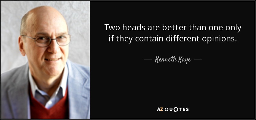 Two heads are better than one only if they contain different opinions. - Kenneth Kaye