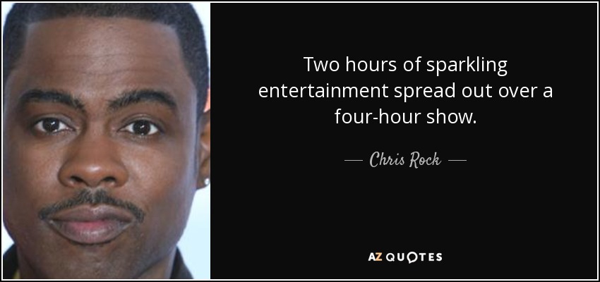 Two hours of sparkling entertainment spread out over a four-hour show. - Chris Rock