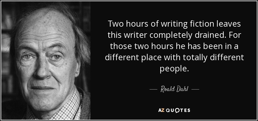 Two hours of writing fiction leaves this writer completely drained. For those two hours he has been in a different place with totally different people. - Roald Dahl