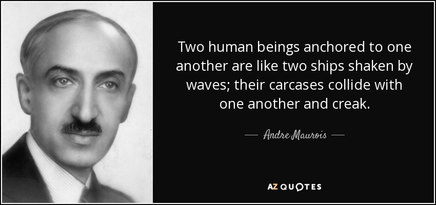 Two human beings anchored to one another are like two ships shaken by waves; their carcases collide with one another and creak. - Andre Maurois