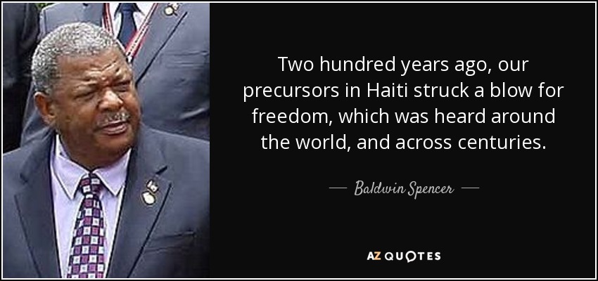 Two hundred years ago, our precursors in Haiti struck a blow for freedom, which was heard around the world, and across centuries. - Baldwin Spencer