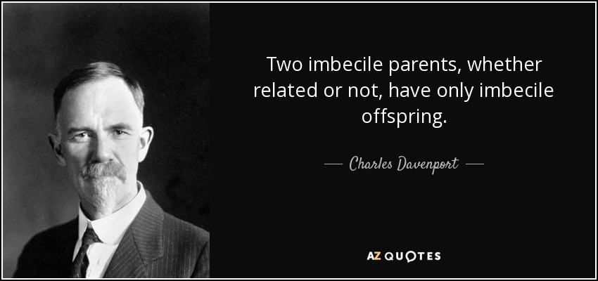 Two imbecile parents, whether related or not, have only imbecile offspring. - Charles Davenport