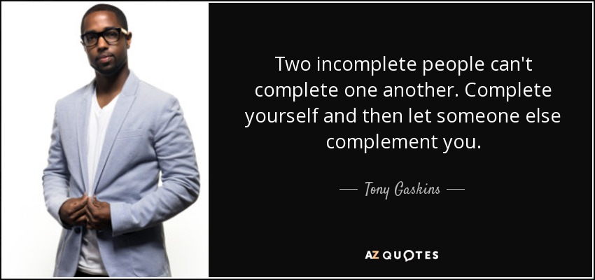 Two incomplete people can't complete one another. Complete yourself and then let someone else complement you. - Tony Gaskins