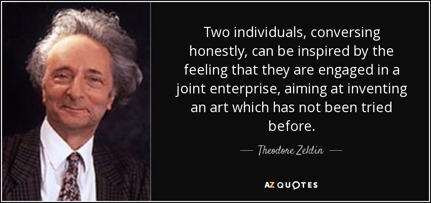 Two individuals, conversing honestly, can be inspired by the feeling that they are engaged in a joint enterprise, aiming at inventing an art which has not been tried before. - Theodore Zeldin
