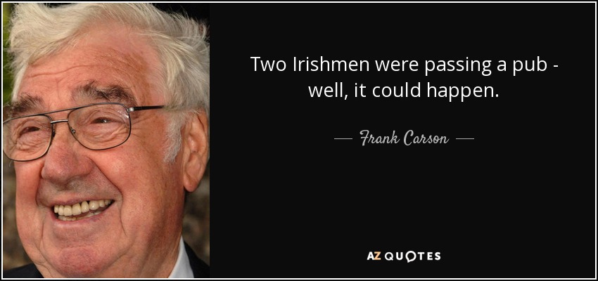 Two Irishmen were passing a pub - well, it could happen. - Frank Carson
