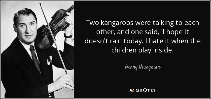 Two kangaroos were talking to each other, and one said, 'I hope it doesn't rain today. I hate it when the children play inside. - Henny Youngman