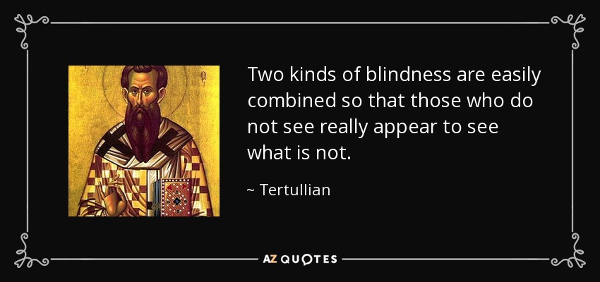 Two kinds of blindness are easily combined so that those who do not see really appear to see what is not. - Tertullian