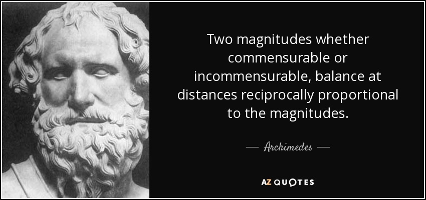 Two magnitudes whether commensurable or incommensurable, balance at distances reciprocally proportional to the magnitudes. - Archimedes