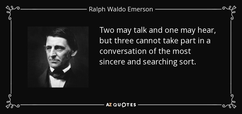 Two may talk and one may hear, but three cannot take part in a conversation of the most sincere and searching sort. - Ralph Waldo Emerson