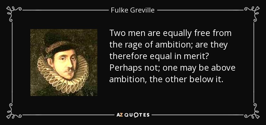 Two men are equally free from the rage of ambition; are they therefore equal in merit? Perhaps not; one may be above ambition, the other below it. - Fulke Greville, 1st Baron Brooke