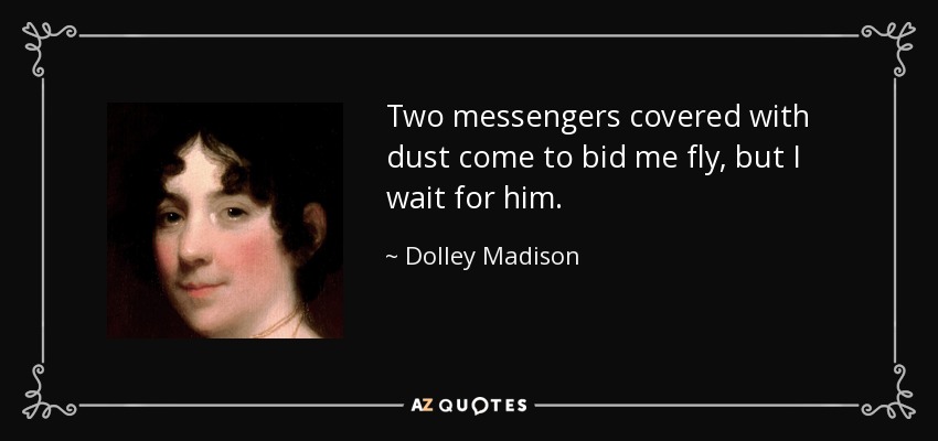 Two messengers covered with dust come to bid me fly, but I wait for him. - Dolley Madison