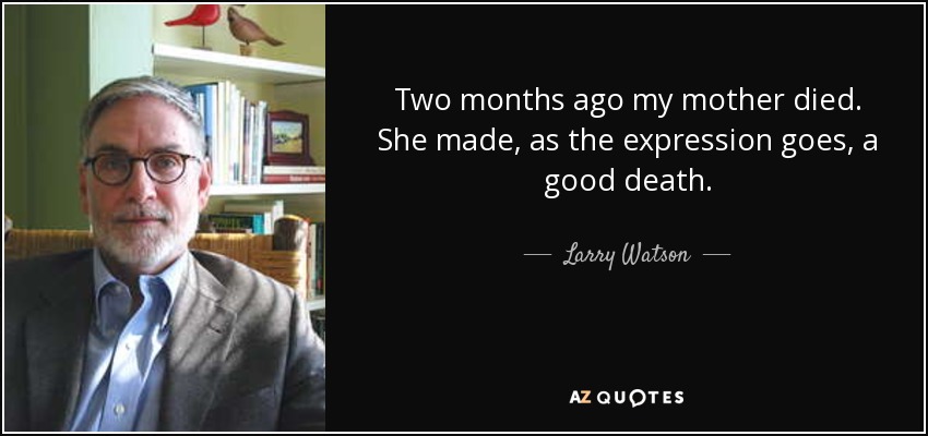 Two months ago my mother died. She made, as the expression goes, a good death. - Larry Watson