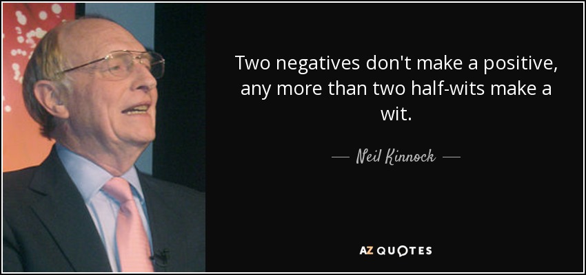 Two negatives don't make a positive, any more than two half-wits make a wit. - Neil Kinnock