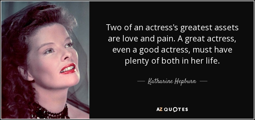 Two of an actress's greatest assets are love and pain. A great actress, even a good actress, must have plenty of both in her life. - Katharine Hepburn