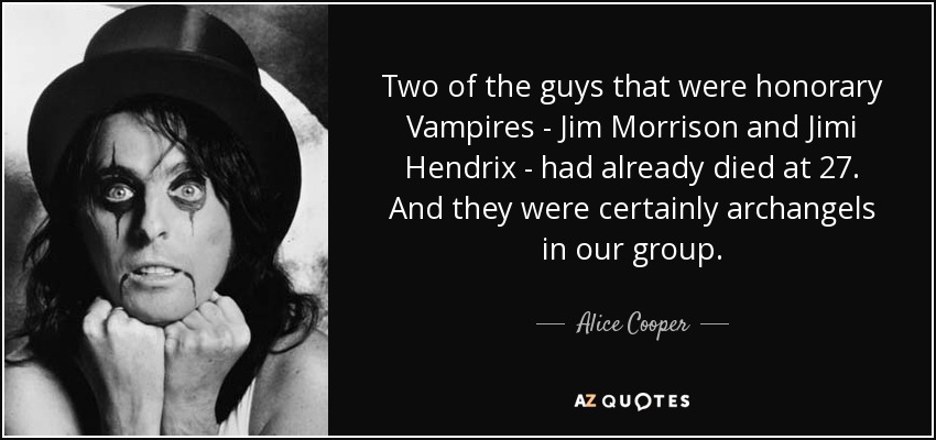 Two of the guys that were honorary Vampires - Jim Morrison and Jimi Hendrix - had already died at 27. And they were certainly archangels in our group. - Alice Cooper