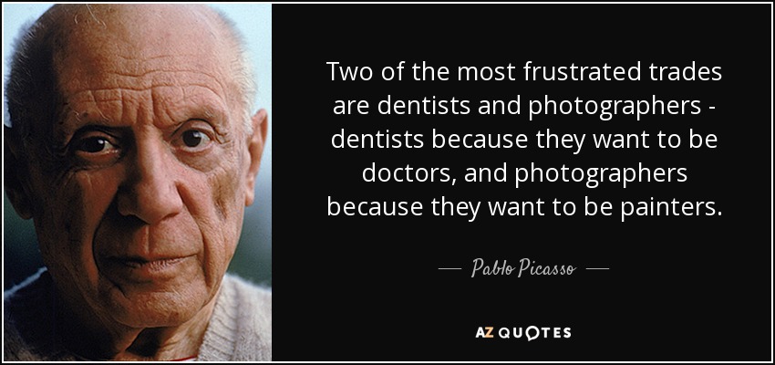 Two of the most frustrated trades are dentists and photographers - dentists because they want to be doctors, and photographers because they want to be painters. - Pablo Picasso