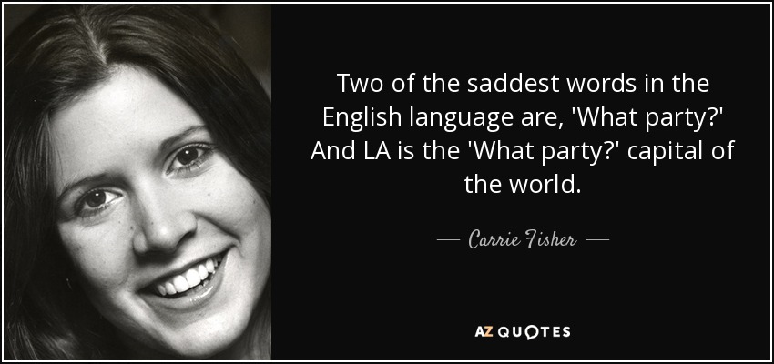 Two of the saddest words in the English language are, 'What party?' And LA is the 'What party?' capital of the world. - Carrie Fisher