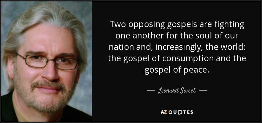 Two opposing gospels are fighting one another for the soul of our nation and, increasingly, the world: the gospel of consumption and the gospel of peace. - Leonard Sweet