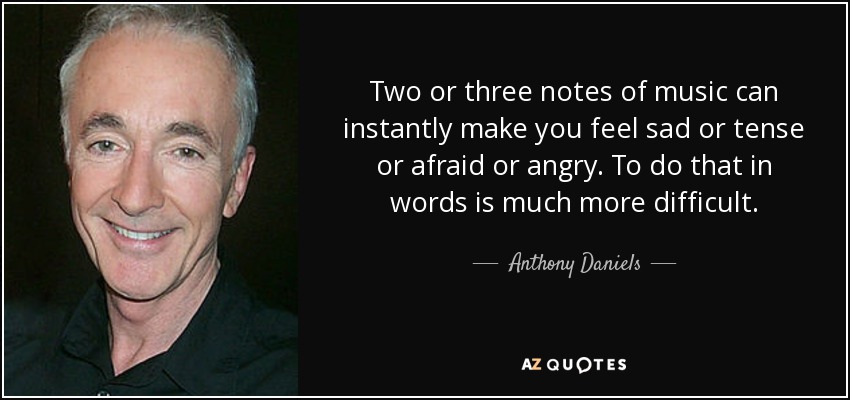 Two or three notes of music can instantly make you feel sad or tense or afraid or angry. To do that in words is much more difficult. - Anthony Daniels