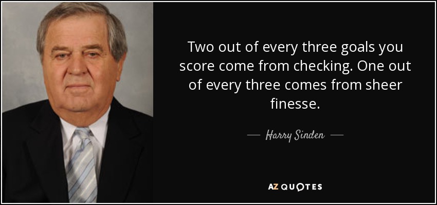 Two out of every three goals you score come from checking. One out of every three comes from sheer finesse. - Harry Sinden