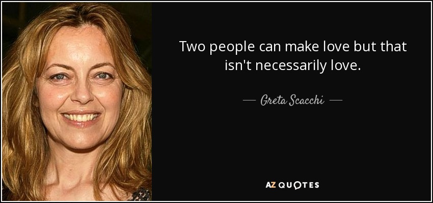 Two people can make love but that isn't necessarily love. - Greta Scacchi