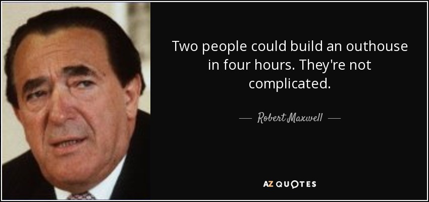 Two people could build an outhouse in four hours. They're not complicated. - Robert Maxwell