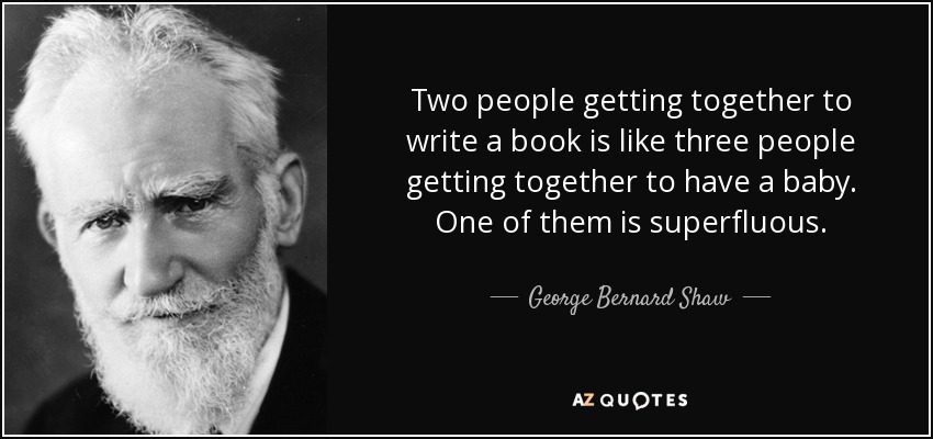 Two people getting together to write a book is like three people getting together to have a baby. One of them is superfluous. - George Bernard Shaw