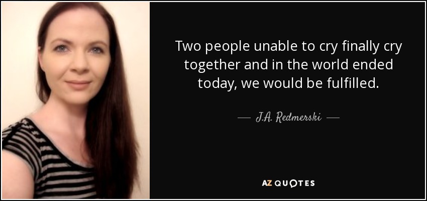 Two people unable to cry finally cry together and in the world ended today, we would be fulfilled. - J.A. Redmerski
