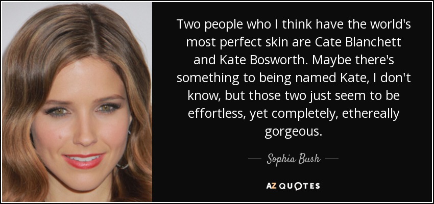 Two people who I think have the world's most perfect skin are Cate Blanchett and Kate Bosworth. Maybe there's something to being named Kate, I don't know, but those two just seem to be effortless, yet completely, ethereally gorgeous. - Sophia Bush