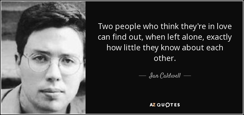 Two people who think they're in love can find out, when left alone, exactly how little they know about each other. - Ian Caldwell