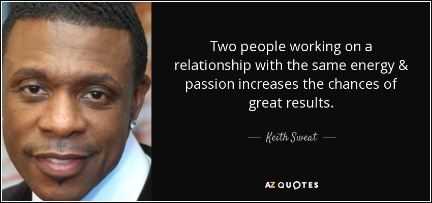 Two people working on a relationship with the same energy & passion increases the chances of great results. - Keith Sweat