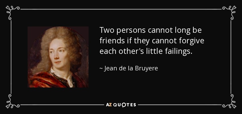 Two persons cannot long be friends if they cannot forgive each other's little failings. - Jean de la Bruyere