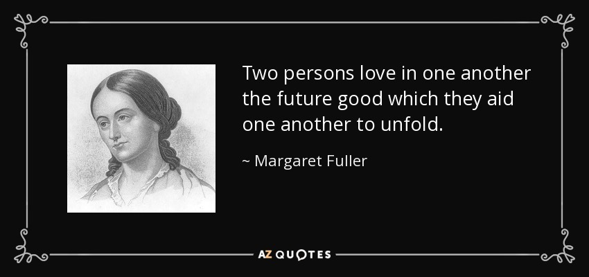 Two persons love in one another the future good which they aid one another to unfold. - Margaret Fuller