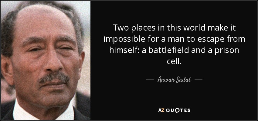 Two places in this world make it impossible for a man to escape from himself: a battlefield and a prison cell. - Anwar Sadat