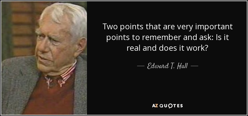 Two points that are very important points to remember and ask: Is it real and does it work? - Edward T. Hall