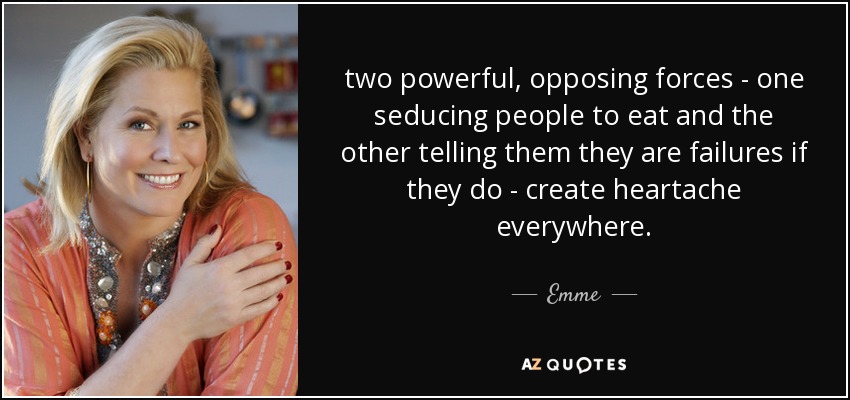 two powerful, opposing forces - one seducing people to eat and the other telling them they are failures if they do - create heartache everywhere. - Emme