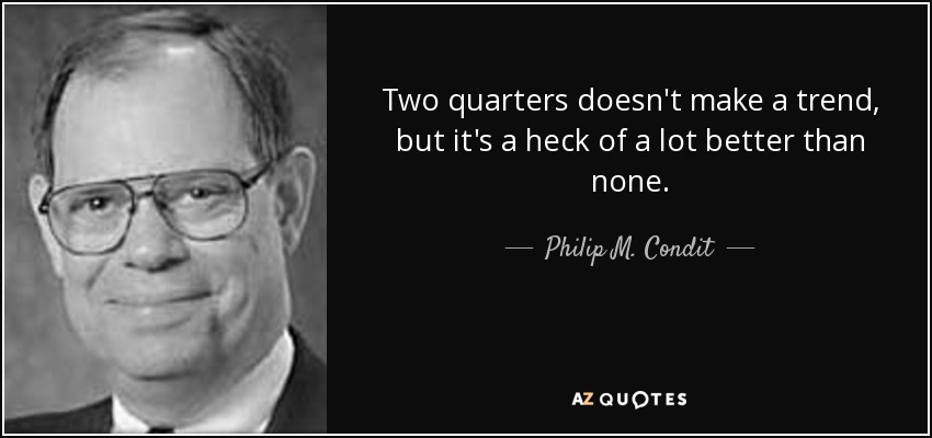 Two quarters doesn't make a trend, but it's a heck of a lot better than none. - Philip M. Condit