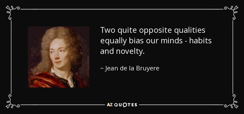 Two quite opposite qualities equally bias our minds - habits and novelty. - Jean de la Bruyere